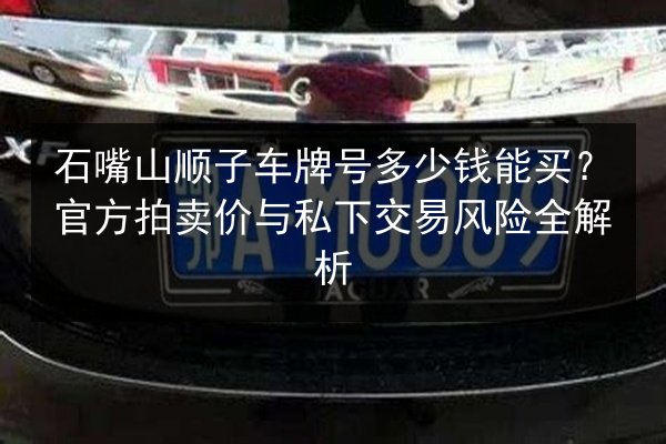石嘴山顺子车牌号多少钱能买?官方拍卖价与私下交易风险全解析 第1张 石嘴山顺子车牌号多少钱能买?官方拍卖价与私下交易风险全解析 第1张