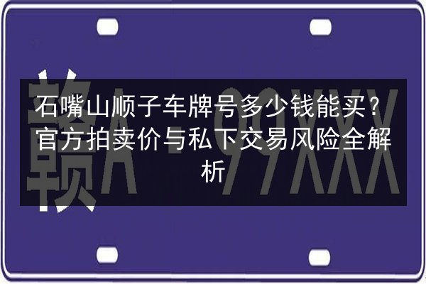 石嘴山顺子车牌号多少钱能买?官方拍卖价与私下交易风险全解析 第2张 石嘴山顺子车牌号多少钱能买?官方拍卖价与私下交易风险全解析 第2张