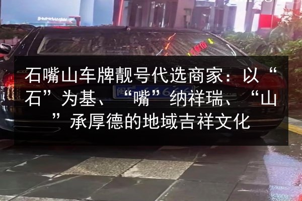 石嘴山车牌靓号代选商家:以“石”为基、“嘴”纳祥瑞、“山”承厚德的地域吉祥文化 第3张 石嘴山车牌靓号代选商家:以“石”为基、“嘴”纳祥瑞、“山”承厚德的地域吉祥文化 第3张