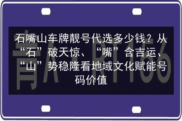 石嘴山车牌靓号代选多少钱？从“石”破天惊、“嘴”含吉运、“山”势稳隆看地域文化赋能号码价值 第3张