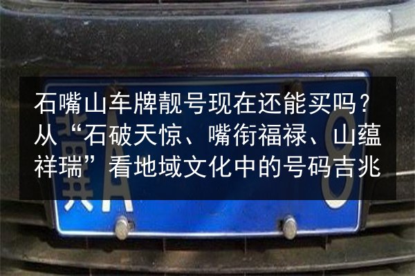 石嘴山车牌靓号现在还能买吗？从“石破天惊、嘴衔福禄、山蕴祥瑞”看地域文化中的号码吉兆 第2张