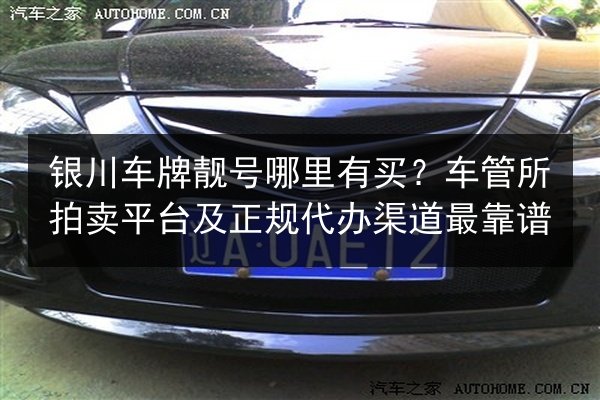 银川车牌靓号哪里有买?车管所拍卖平台及正规代办渠道最靠谱 第2张 银川车牌靓号哪里有买?车管所拍卖平台及正规代办渠道最靠谱 第2张