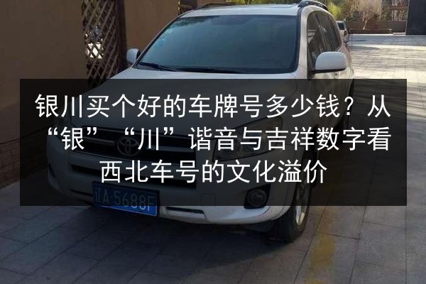 银川买个好的车牌号多少钱？从“银”“川”谐音与吉祥数字看西北车号的文化溢价