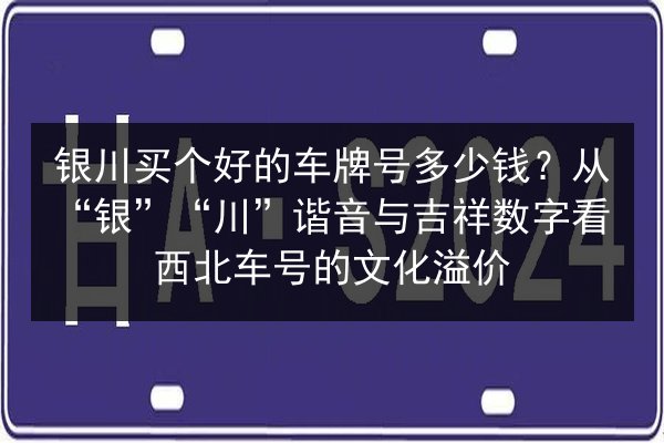 银川买个好的车牌号多少钱？从“银”“川”谐音与吉祥数字看西北车号的文化溢价 第2张