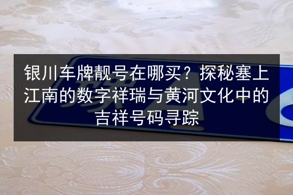 银川车牌靓号在哪买?探秘塞上江南的数字祥瑞与黄河文化中的吉祥号码寻踪 第2张 银川车牌靓号在哪买?探秘塞上江南的数字祥瑞与黄河文化中的吉祥号码寻踪 第2张