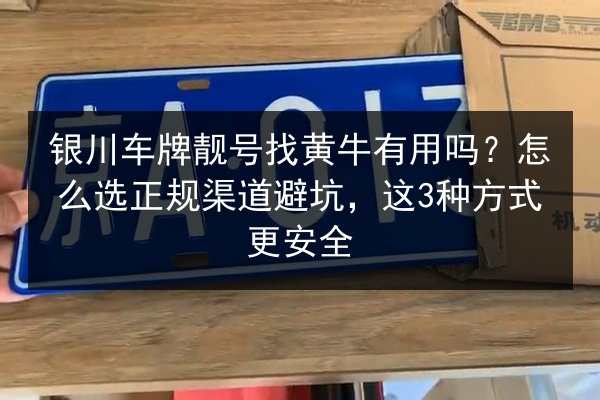银川车牌靓号找黄牛有用吗?怎么选正规渠道避坑,这3种方式更安全 第3张 银川车牌靓号找黄牛有用吗?怎么选正规渠道避坑,这3种方式更安全 第3张