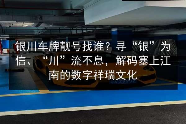 银川车牌靓号找谁?寻“银”为信、“川”流不息,解码塞上江南的数字祥瑞文化 第3张 银川车牌靓号找谁?寻“银”为信、“川”流不息,解码塞上江南的数字祥瑞文化 第3张