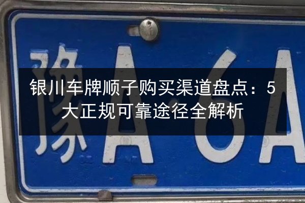 银川车牌顺子购买渠道盘点：5大正规可靠途径全解析 第2张