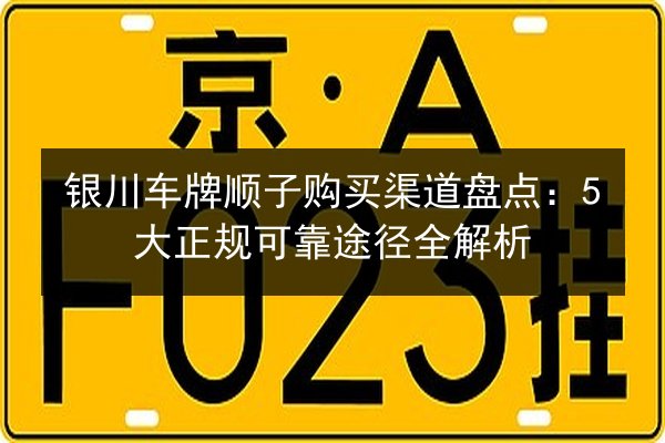 银川车牌顺子购买渠道盘点：5大正规可靠途径全解析 第3张