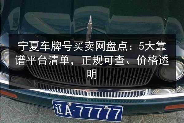 宁夏车牌号买卖网盘点:5大靠谱平台清单,正规可查、价格透明 第1张 宁夏车牌号买卖网盘点:5大靠谱平台清单,正规可查、价格透明 第1张