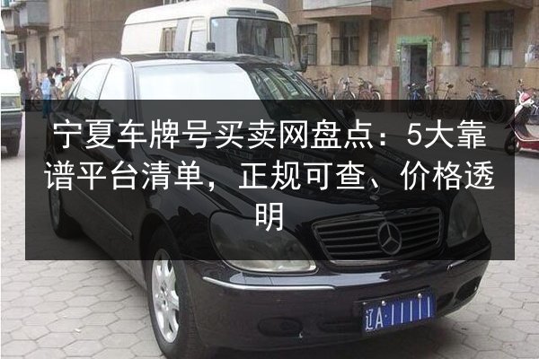 宁夏车牌号买卖网盘点:5大靠谱平台清单,正规可查、价格透明 第2张 宁夏车牌号买卖网盘点:5大靠谱平台清单,正规可查、价格透明 第2张