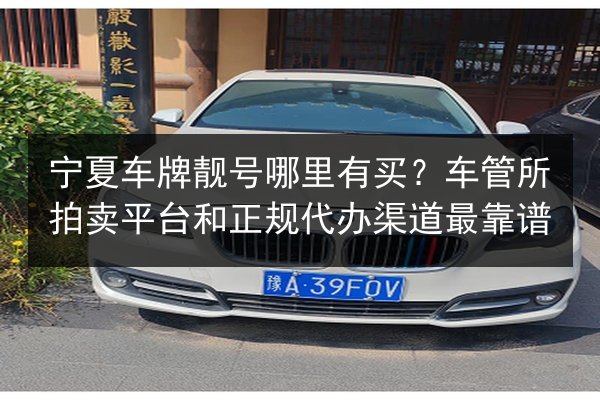 宁夏车牌靓号哪里有买?车管所拍卖平台和正规代办渠道最靠谱 第2张 宁夏车牌靓号哪里有买?车管所拍卖平台和正规代办渠道最靠谱 第2张