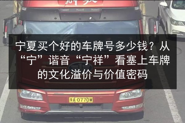 宁夏买个好的车牌号多少钱?从“宁”谐音“宁祥”看塞上车牌的文化溢价与价值密码 第2张 宁夏买个好的车牌号多少钱?从“宁”谐音“宁祥”看塞上车牌的文化溢价与价值密码 第2张