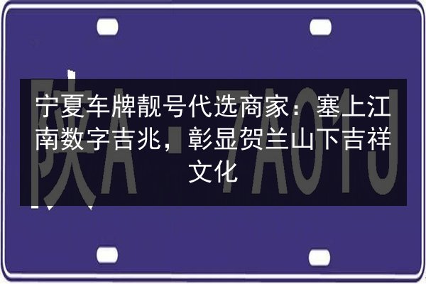 宁夏车牌靓号代选商家:塞上江南数字吉兆,彰显贺兰山下吉祥文化 第2张 宁夏车牌靓号代选商家:塞上江南数字吉兆,彰显贺兰山下吉祥文化 第2张