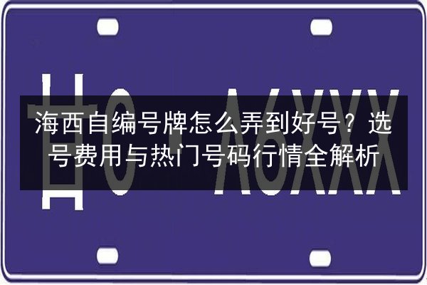 海西自编号牌怎么弄到好号?选号费用与热门号码行情全解析 第3张 海西自编号牌怎么弄到好号?选号费用与热门号码行情全解析 第3张