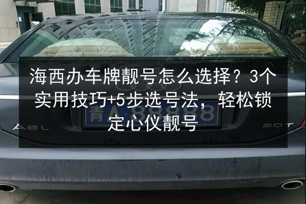 海西办车牌靓号怎么选择?3个实用技巧+5步选号法,轻松锁定心仪靓号 第2张 海西办车牌靓号怎么选择?3个实用技巧+5步选号法,轻松锁定心仪靓号 第2张