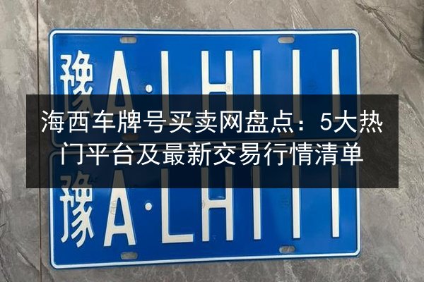 海西车牌号买卖网盘点：5大热门平台及最新交易行情清单 第2张