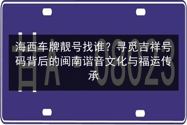 海西车牌靓号找谁？寻觅吉祥号码背后的闽南谐音文化与福运传承 第2张