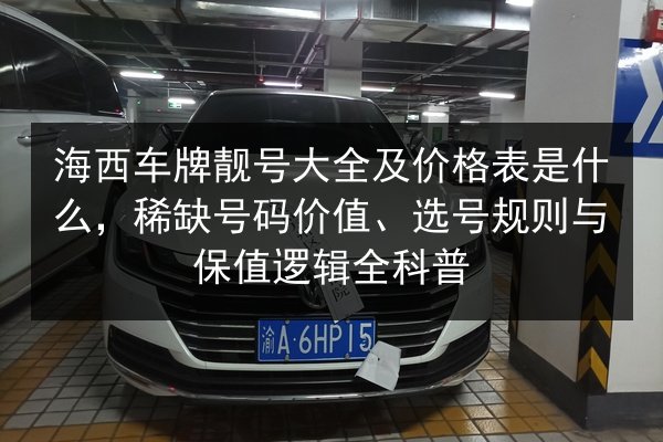 海西车牌靓号大全及价格表是什么,稀缺号码价值、选号规则与保值逻辑全科普 第2张 海西车牌靓号大全及价格表是什么,稀缺号码价值、选号规则与保值逻辑全科普 第2张