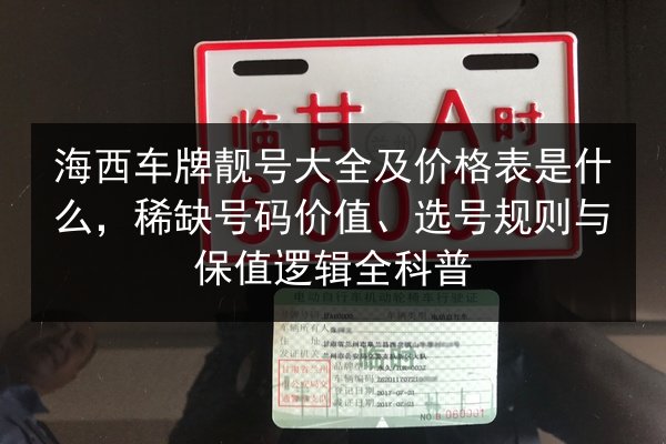 海西车牌靓号大全及价格表是什么,稀缺号码价值、选号规则与保值逻辑全科普 第3张 海西车牌靓号大全及价格表是什么,稀缺号码价值、选号规则与保值逻辑全科普 第3张