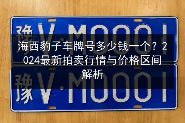 海西豹子车牌号多少钱一个?2024最新拍卖行情与价格区间解析 第3张 海西豹子车牌号多少钱一个?2024最新拍卖行情与价格区间解析 第3张