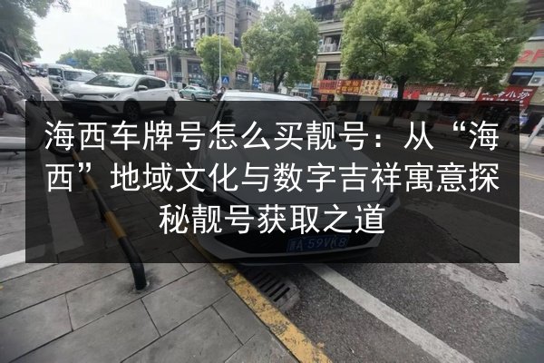 海西车牌号怎么买靓号：从“海西”地域文化与数字吉祥寓意探秘靓号获取之道 第2张