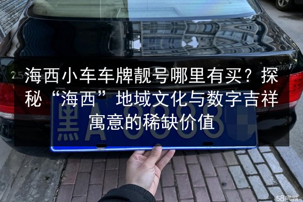 海西小车车牌靓号哪里有买？探秘“海西”地域文化与数字吉祥寓意的稀缺价值 第3张