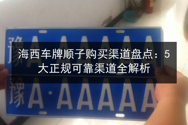 海西车牌顺子购买渠道盘点：5大正规可靠渠道全解析 第1张