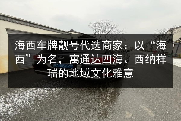 海西车牌靓号代选商家:以“海西”为名,寓通达四海、西纳祥瑞的地域文化雅意 第1张 海西车牌靓号代选商家:以“海西”为名,寓通达四海、西纳祥瑞的地域文化雅意 第1张
