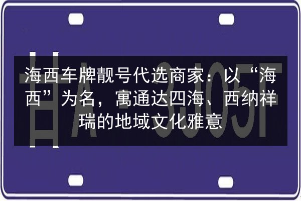 海西车牌靓号代选商家:以“海西”为名,寓通达四海、西纳祥瑞的地域文化雅意 第2张 海西车牌靓号代选商家:以“海西”为名,寓通达四海、西纳祥瑞的地域文化雅意 第2张