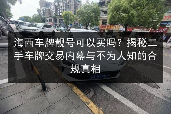 海西车牌靓号可以买吗?揭秘二手车牌交易内幕与不为人知的合规真相 第3张 海西车牌靓号可以买吗?揭秘二手车牌交易内幕与不为人知的合规真相 第3张