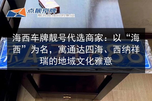 海西车牌靓号代选商家:以“海西”为名,寓通达四海、西纳祥瑞的地域文化雅意 第3张 海西车牌靓号代选商家:以“海西”为名,寓通达四海、西纳祥瑞的地域文化雅意 第3张