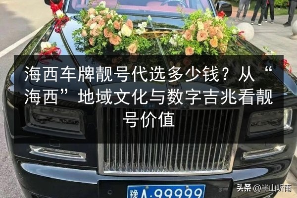 海西车牌靓号代选多少钱？从“海西”地域文化与数字吉兆看靓号价值 第2张