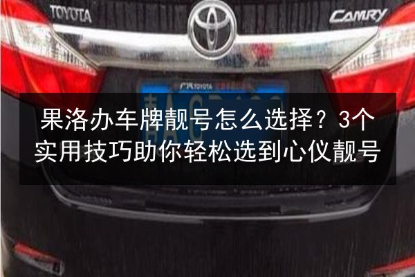 果洛办车牌靓号怎么选择？3个实用技巧助你轻松选到心仪靓号 第2张