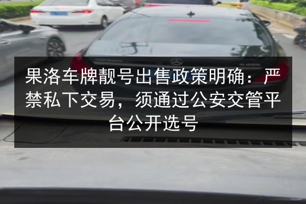 果洛车牌靓号出售政策明确：严禁私下交易，须通过公安交管平台公开选号 第2张