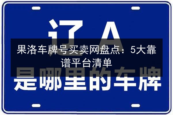 果洛车牌号买卖网盘点：5大靠谱平台清单
