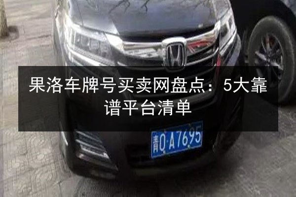 果洛车牌号买卖网盘点：5大靠谱平台清单 第2张