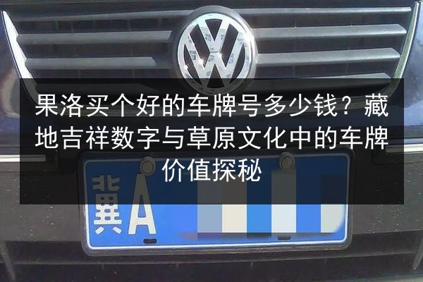 果洛买个好的车牌号多少钱?藏地吉祥数字与草原文化中的车牌价值探秘 第2张 果洛买个好的车牌号多少钱?藏地吉祥数字与草原文化中的车牌价值探秘 第2张