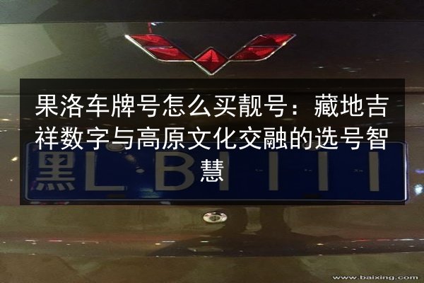 果洛车牌号怎么买靓号:藏地吉祥数字与高原文化交融的选号智慧 第1张 果洛车牌号怎么买靓号:藏地吉祥数字与高原文化交融的选号智慧 第1张