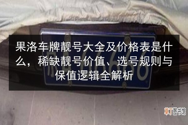 果洛车牌靓号大全及价格表是什么，稀缺靓号价值、选号规则与保值逻辑全解析