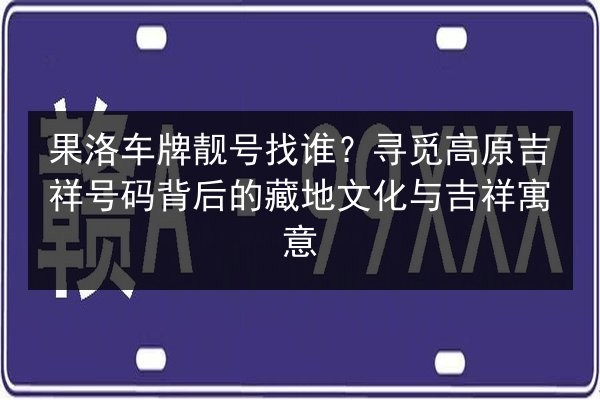 果洛车牌靓号找谁?寻觅高原吉祥号码背后的藏地文化与吉祥寓意 第2张 果洛车牌靓号找谁?寻觅高原吉祥号码背后的藏地文化与吉祥寓意 第2张