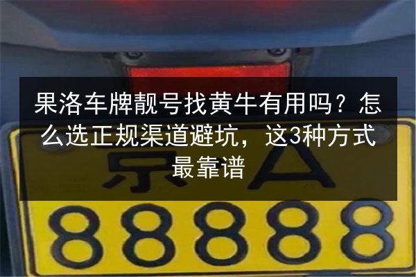 果洛车牌靓号找黄牛有用吗?怎么选正规渠道避坑,这3种方式最靠谱 第2张 果洛车牌靓号找黄牛有用吗?怎么选正规渠道避坑,这3种方式最靠谱 第2张