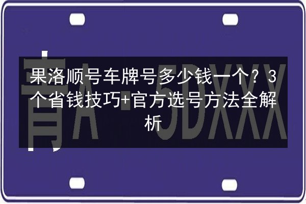 果洛顺号车牌号多少钱一个？3个省钱技巧+官方选号方法全解析