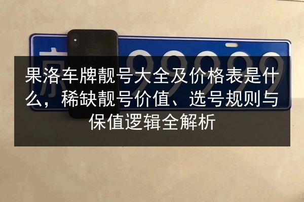 果洛车牌靓号大全及价格表是什么,稀缺靓号价值、选号规则与保值逻辑全解析 第2张 果洛车牌靓号大全及价格表是什么,稀缺靓号价值、选号规则与保值逻辑全解析 第2张