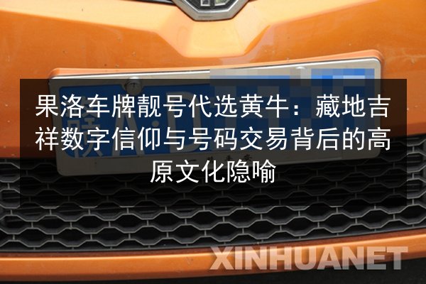 果洛车牌靓号代选黄牛：藏地吉祥数字信仰与号码交易背后的高原文化隐喻 第2张