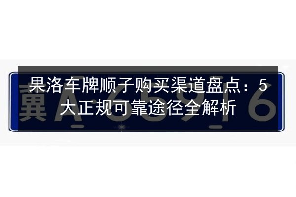 果洛车牌顺子购买渠道盘点：5大正规可靠途径全解析 第2张