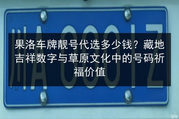 果洛车牌靓号代选多少钱?藏地吉祥数字与草原文化中的号码祈福价值 第2张 果洛车牌靓号代选多少钱?藏地吉祥数字与草原文化中的号码祈福价值 第2张