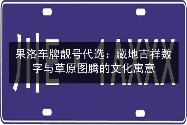 果洛车牌靓号代选：藏地吉祥数字与草原图腾的文化寓意 第2张