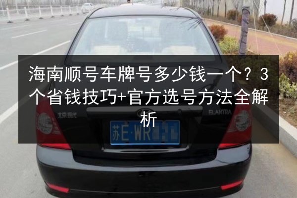 海南顺号车牌号多少钱一个?3个省钱技巧+官方选号方法全解析 第2张 海南顺号车牌号多少钱一个?3个省钱技巧+官方选号方法全解析 第2张