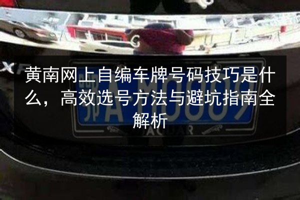 黄南网上自编车牌号码技巧是什么,高效选号方法与避坑指南全解析 第2张 黄南网上自编车牌号码技巧是什么,高效选号方法与避坑指南全解析 第2张